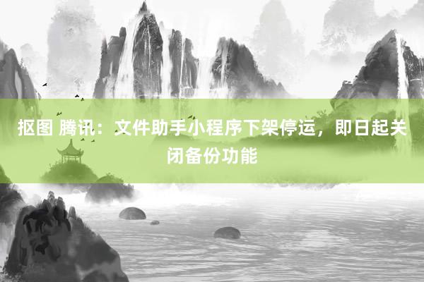 抠图 腾讯：文件助手小程序下架停运，即日起关闭备份功能