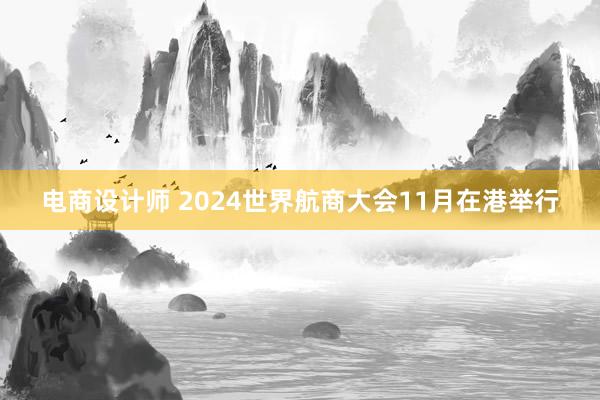 电商设计师 2024世界航商大会11月在港举行