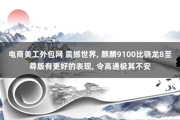 电商美工外包网 震撼世界, 麒麟9100比骁龙8至尊版有更好的表现, 令高通极其不安